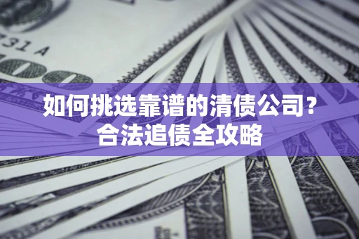 北京如何挑选靠谱的清债公司?合法追债全攻略 北京如何挑选靠谱的清债公司?合法追债全攻略