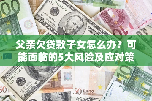 北京父亲欠贷款子女怎么办?可能面临的5大风险及应对策略 北京父亲欠贷款子女怎么办?可能面临的5大风险及应对策略
