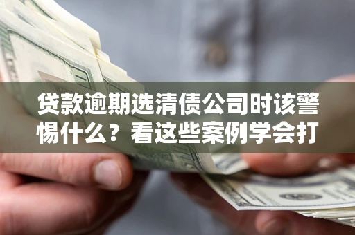 北京贷款逾期选清债公司时该警惕什么？看这些案例学会打翻身仗