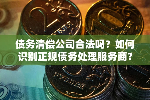 北京债务清偿公司合法吗？如何识别正规债务处理服务商？