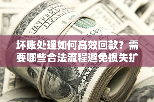 北京坏账处理如何高效回款？需要哪些合法流程避免损失扩大？