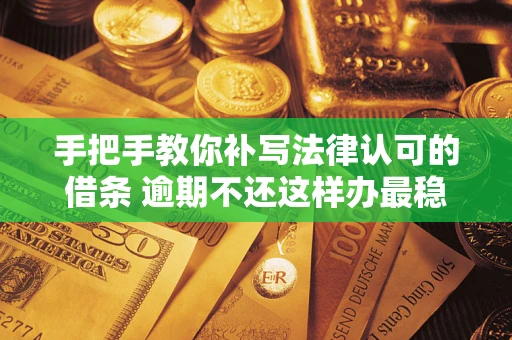 北京手把手教你补写法律认可的借条 逾期不还这样办最稳妥